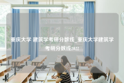 重庆大学 建筑学考研分数线_重庆大学建筑学考研分数线2022