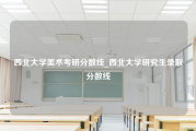 西北大学美术考研分数线_西北大学研究生录取分数线