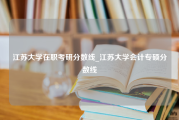 江苏大学在职考研分数线_江苏大学会计专硕分数线