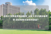 山东大学俄语考研分数线_山东大学交通运输考研-初试和复试该如何准备？