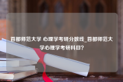 首都师范大学 心理学考研分数线_首都师范大学心理学考研科目？