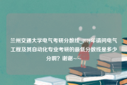 兰州交通大学电气考研分数线_2019年请问电气工程及其自动化专业考研的最低分数线是多少分啊？谢谢~~