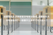 首都医科大学历年医学考研分数线_首都医科大学考研难吗？一般要什么水平才可以进入？