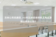 吉林公务员遴选_2022年吉林省各级机关考试录用公务员公告？