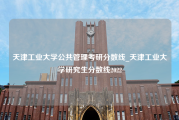 天津工业大学公共管理考研分数线_天津工业大学研究生分数线2022