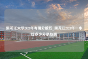 黑龙江大学2023年考研分数线_黑龙江2023年一本线多少分录取啊