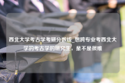 西北大学考古学考研分数线_想跨专业考西北大学的考古学的研究生，是不是很难