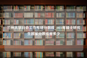 兰州大学社会工作考研分数线_2021年硕士研究生国家分数线是多少