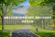 湖南大学岳麓书院考研分数线_湖南大学给排水研究生分数