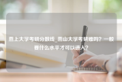 燕上大学考研分数线_燕山大学考研难吗？一般要什么水平才可以进入？