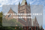 大连理工大学企业管理考研分数线_大连理工大学公共管理考研分数线