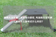 湖南大学车辆工程考研分数线_考湖南大学车辆工程研究生都考试什么科目？