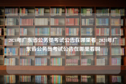 2024年广东省公务员考试公告在哪里看_2024年广东省公务员考试公告在哪里看啊