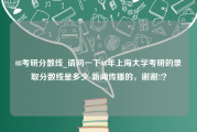 08考研分数线_请问一下08年上海大学考研的录取分数线是多少-新闻传播的，谢谢!!？