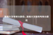 暨南大学考研分数线2_暨南大学新传考研分数线