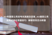 2023年国家公务员考试真题及答案_2023国家公务员考试申论答题技巧：解释型综合分析题