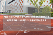 河北农业大学教育学考研分数线_河北农业大学考研难吗？一般要什么水平才可以进入？