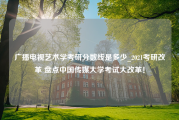 广播电视艺术学考研分数线是多少_2021考研改革 盘点中国传媒大学考试大改革！