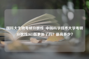 国科大生物考研分数线_中国科学技术大学考研分数线2023版更新了吗？最高多少？