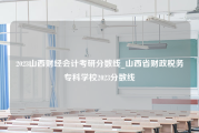 2023山西财经会计考研分数线_山西省财政税务专科学校2023分数线