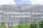 山东大学文学院研究生考研分数线_山东大学考研：近3年录取数据参考？