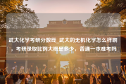 武大化学考研分数线_武大的无机化学怎么样啊，考研录取比例大概是多少，普通一本难考吗