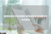 教师资格证学科有哪些 教师资格证学科要与专业对应吗