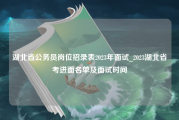 湖北省公务员岗位招录表2023年面试_2023湖北省考进面名单及面试时间