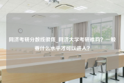 同济考研分数线很低_同济大学考研难吗？一般要什么水平才可以进入？