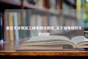 重庆大学物流工程考研分数线_关于报考研究生的问题