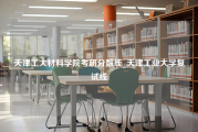 天津工大材料学院考研分数线_天津工业大学复试线