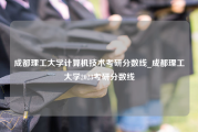 成都理工大学计算机技术考研分数线_成都理工大学2023考研分数线