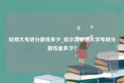 哈师大考研分数线多少_哈尔滨师范大学考研分数线是多少？