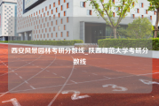 西安风景园林考研分数线_陕西师范大学考研分数线