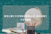 黑龙江理工大学考研分数线2023年_哈尔滨理工大学分数线