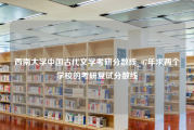 西南大学中国古代文学考研分数线_07年求两个学校的考研复试分数线