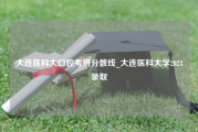 大连医科大口腔考研分数线_大连医科大学2023录取