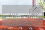 江苏省公务员考试网官网报名时间_江苏公务员省考报名时间是什么时候？在哪里报名？