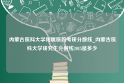 内蒙古医科大学附属医院考研分数线_内蒙古医科大学研究生分数线2015是多少