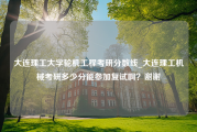 大连理工大学轮机工程考研分数线_大连理工机械考研多少分能参加复试啊？谢谢