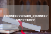 教师资格证考试成绩折合标准_教师资格证考试成绩折合标准是多少