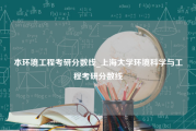 本环境工程考研分数线_上海大学环境科学与工程考研分数线