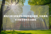 青岛大学口腔医学研究生考研分数线_今年青岛大学医学研究生分数线