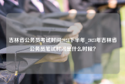 吉林省公务员考试时间2023下半年_2023年吉林省公务员笔试时间是什么时候？