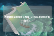 西藏藏医学院考研分数线_2022专科考研院校有哪些？