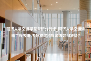 同济大学交通学院考研分数线_同济大学交通运输工程考研-考研初试和复试该如何准备？