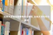 吉林大学物流管理考研分数线_吉林大学历年分数线