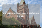 考研分数线新闻与传播_西南大学新闻与传播研究生分数线