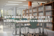 福州大学应用统计考研分数线_2023应用统计考研有哪些方向2023应用统计专硕考研国家线会上涨吗？