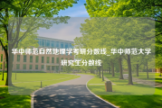 华中师范自然地理学考研分数线_华中师范大学研究生分数线